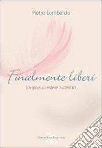 Finalmente liberi. La gioia di essere autentici libro di Lombardo Pietro