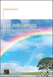 La resilienza. Come affrontare la sofferenza e riscoprire la forza interiore libro di Sartori Franca