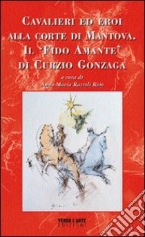 Cavalieri ed eroi alla corte di Mantova. Il «fido amante» di Curzio Gonzaga libro di Razzoli Roio Anna M.