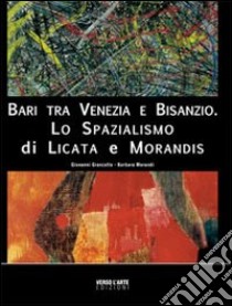 Bari tra Venezia e Bisanzio. Lo spazialismo di Licata e Morandis. Ediz. illustrata libro di Granzotto Giovanni; Morandi Barbara