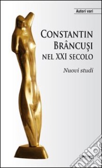 Constantin Brancusi nel XXI secolo. Nuovi studi libro di Villata A. (cur.)