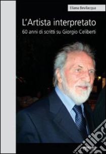 L'artista interpretato. 60 anni di scritti su Giorgio Celiberti libro di Bevilacqua Eliana; Villata A. (cur.)