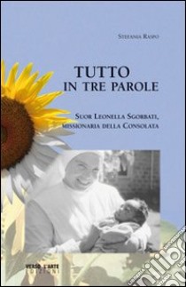 Tutto in tre parole. Suor Leonella Sgorbati, missionaria della Consolata libro di Raspo Stefania