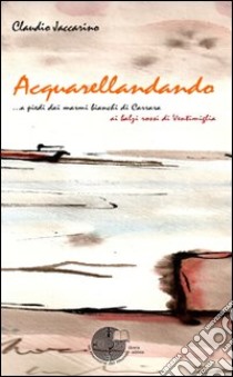 Acquarellandando. A piedi dai marmi bianchi di Carrara ai balzi rossi di Ventimiglia libro di Jaccarino Claudio