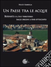 Un paese tra le acque. Bernate e il suo territorio dalle origini a fine ottocento libro di Sgarella Felice