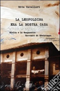 La Leopoldina era la nostra casa. Giulin e la Gasparotto. Racconti di Resistenza libro di Cavallari Rita