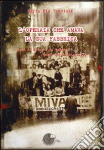 L'operaia che amava la sua fabbrica. Anni di Mivar e di impegno. Quasi un'autobiografia libro di Trevisan M. Pia