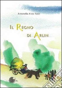 Il regno di Arlin libro di Rossi Antonella A.