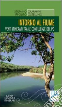 Intorno al fiume. Venti itinerari tra le confluenze del Po libro di Camanni Stefano; Ostellino Ippolito