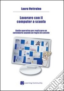 Lavorare con il computer a scuola. Guida operativa per realizzare un calendario usando un foglio di calcolo libro di Vettraino Laura