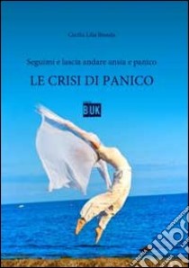 Le crisi di panico. Seguimi e lascia andare ansia e panico libro di Bionda Cecilia L.