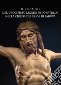 Il restauro del crocifisso ligneo di Donatello nella chiesa dei Servi di Padova. Atti della Giornata di studio (Udine, 2015). Ediz. illustrata libro di Francescutti E. (cur.)