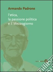 L'etica, la passione politica e il Mezzogiorno libro di Padrone Armando; Castoro P. (cur.); Striccoli G. (cur.); Perrone N. (cur.)