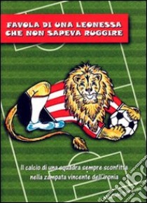 Favola di una leonessa che non sapeva ruggire. Il calcio di una squadra sempre sconfitta nella zampata vincente dell'ironia libro di Sardone Michele