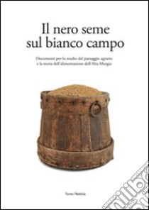 Il nero seme sul bianco campo. Documenti per lo studio del paesaggio agrario e la storia dell'alimentazione dell'alta Murgia libro di Muscedra Angela; Nardella M. Carolina; Dibenedetto Giuseppe; Santoro D. (cur.)