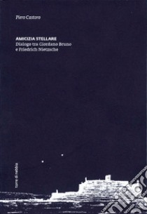 Amicizia stellare. Dialogo tra Giordano Bruno e Friedrich Nietzsche libro di Castoro Piero