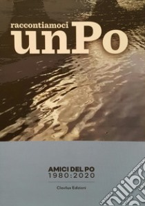 40 anni. Raccontiamoci un Po libro di Amici del Po Villafranca Piemonte