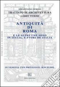 Trattato di architettura. Libro 3°: Antiquità di Roma e le altre che sono in Italia, e fuori de Italia libro di Serlio Sebastiano