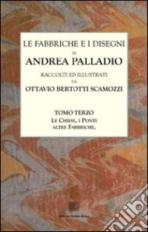 Le fabbriche e i disegni di Andrea Palladio (rist. anast.). Vol. 3: Le chiese di Venezia. Altre fabbriche, fabbriche ineseguite. Il Ponte di Bassano. Progetti di Ponti libro di Bertotti Scamozzi Ottavio