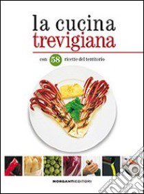 La cucina trevigiana. Con 58 ricette del territorio libro di Morganti Paolo