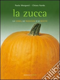 La Zucca. La storia, le tradizioni e le ricette libro di Morganti Paolo; Nardo Chiara