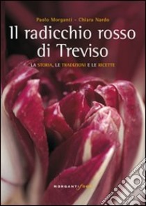 Il radicchio rosso di Treviso. La storia, tradizioni e ricette libro di Nardo Chiara; Morganti Paolo