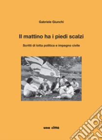 Il mattino ha i piedi scalzi. Scritti di lotta politica e impegno civile libro di Giunchi Gabriele; Sinigaglia S. (cur.)