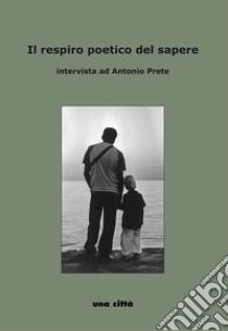 Il respiro poetico del sapere. Intervista ad Antonio Prete libro di Cappitti Massimo