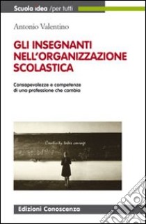 Gli insegnanti nell'organizzazione scolastica. Consapevolezza e competenze di una professione che cambia libro di Valentino Antonio