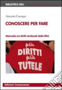 Conoscere per fare. Manuale sui diritti sindacali delle RSU libro di Luongo Antonio