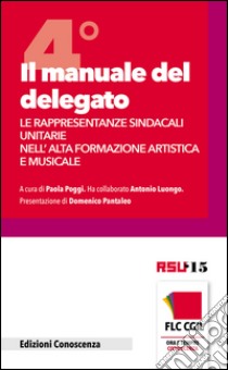 Il manuale del delegato. Le rappresentanze sindacali unitarie nell'alta formazione artistica e musicale. Vol. 4 libro di Poggi P. (cur.)