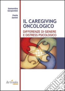 Il caregiving oncologico. Differenze di genere e distress psicologico libro di Serpentini Samantha; Zanini Paola