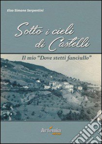 Sotto i cieli di Castelli. Il mio «dove stetti fanciullo» libro di Serpentini Elso Simone