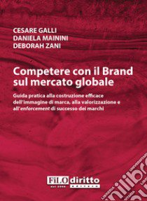 Competere con il brand sul mercato globale. Guida pratica alla costruzione efficace dell'immagine di marca, alla valorizzazione e all'enforcement di successo dei marchi libro di Galli Cesare; Mainini Daniela; Zani Deborah