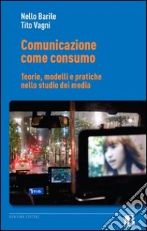 Comunicazione come consumo. Teorie, modelli e pratiche nello studio dei media libro di Barile Nello; Vagni Tito