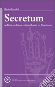 Secretum. Alchimia, medicina e politica del corpo nel rinascimento libro di Rizzardini Massimo