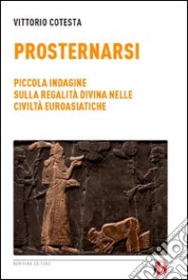 Prosternarsi. Piccola indagine sulla regalità divina nelle civiltà euroasiatiche libro di Cotesta Vittorio