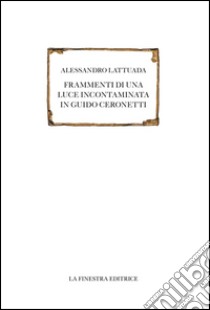 Frammenti di una luce incontaminata in Guido Ceronetti  libro di Lattuada Alessandro