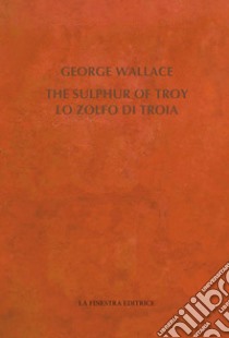 The Sulphur of Troy. Selected Poems 2004-2017. Testo inglese a fronte libro di Wallace George