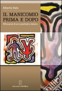 Il manicomio prima e dopo. Riflessioni di uno psichiatra italiano libro di Italo Alberto