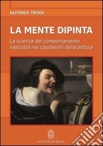 La mente dipinta. La scienza del comportamento nascosta nei capolavori della pittura libro di Troisi Alfonso