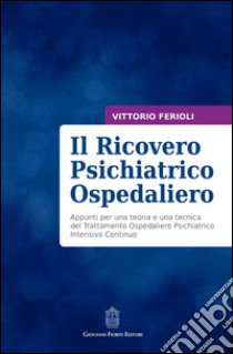 Il ricovero psichiatrico ospedaliero. Appunti per una teoria e una tecnica del trattamento ospedaliero psichiatrico intensivo continuo libro di Ferioli Vittorio