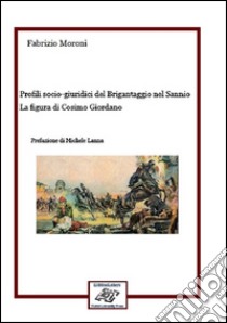 Profili socio-giuridici del Brigantaggio nel Sannio. La figura di Cosimo Giordano libro di Moroni Fabrizio