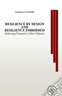 Resilience by design and resilience embedded. Achieving Proactive Cyber Defence libro di Castaldo Francesca