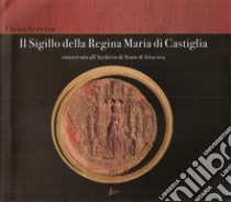 Il sigillo della Regina Maria di Castiglia conservato all'Archivio di Stato di Siracusa libro di Servito Elena