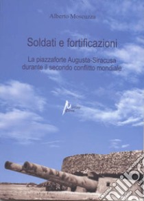 Soldati e fortificazioni. La piazzaforte Augusta-Siracusa durante il secondo conflitto mondiale libro di Moscuzza Alberto