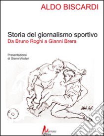 Storia del giornalismo sportivo. Da Bruno Roghi a Gianni Brera libro di Biscardi Aldo