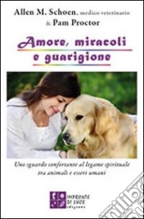 Amore, miracoli e guarigione. Uno sguardo confortante al legame spirituale tra animali e esseri umani libro di Schoen Allen M.; Proctor Pam