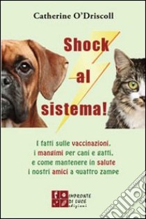 Shock al sistema! I fatti sulle vaccinazioni, i mangimi per cani e gatti, e come mantenere in salute i nostri amici a quattro zampe libro di O'Driscoll Catherine