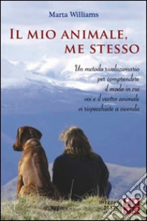 Il mio animale, me stesso. Un metodo rivoluzionario per comprendere il modo in cui voi e il vostro animale vi rispecchiate a vicenda libro di Williams Marta